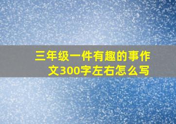 三年级一件有趣的事作文300字左右怎么写