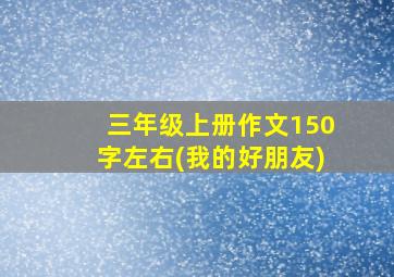 三年级上册作文150字左右(我的好朋友)