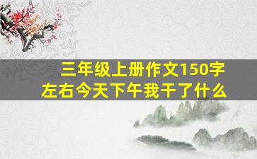 三年级上册作文150字左右今天下午我干了什么