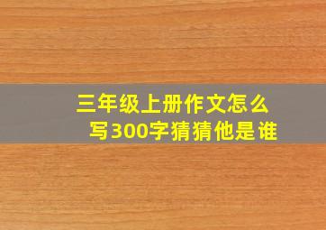 三年级上册作文怎么写300字猜猜他是谁