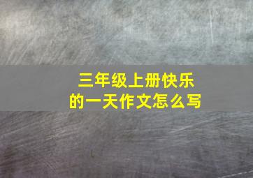 三年级上册快乐的一天作文怎么写