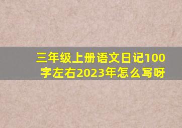 三年级上册语文日记100字左右2023年怎么写呀