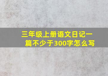 三年级上册语文日记一篇不少于300字怎么写