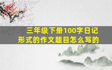 三年级下册100字日记形式的作文题目怎么写的