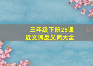 三年级下册25课近义词反义词大全