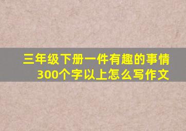 三年级下册一件有趣的事情300个字以上怎么写作文