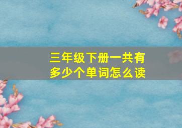 三年级下册一共有多少个单词怎么读