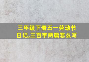 三年级下册五一劳动节日记,三百字两篇怎么写