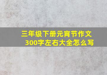 三年级下册元宵节作文300字左右大全怎么写