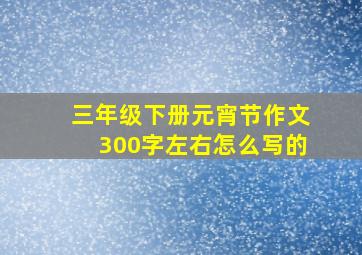 三年级下册元宵节作文300字左右怎么写的