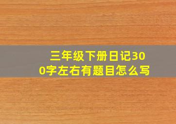 三年级下册日记300字左右有题目怎么写