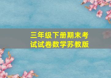 三年级下册期末考试试卷数学苏教版