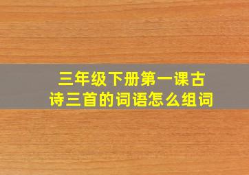 三年级下册第一课古诗三首的词语怎么组词