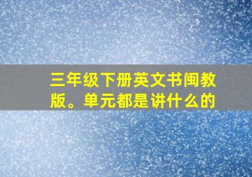 三年级下册英文书闽教版。单元都是讲什么的