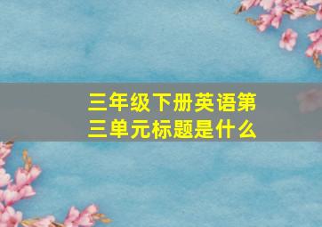 三年级下册英语第三单元标题是什么