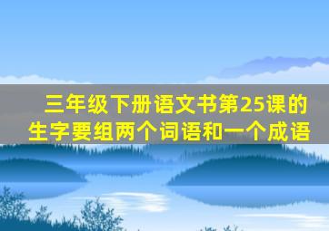 三年级下册语文书第25课的生字要组两个词语和一个成语