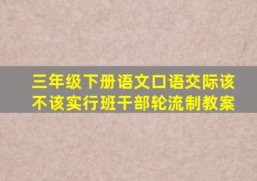 三年级下册语文口语交际该不该实行班干部轮流制教案