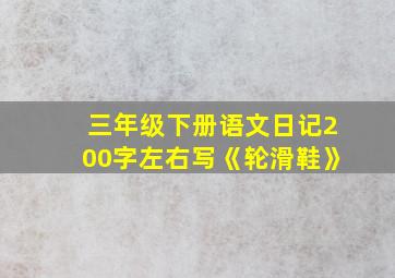 三年级下册语文日记200字左右写《轮滑鞋》