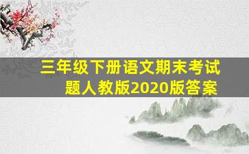 三年级下册语文期末考试题人教版2020版答案