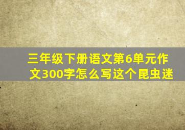 三年级下册语文第6单元作文300字怎么写这个昆虫迷