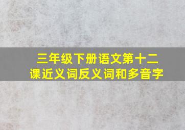 三年级下册语文第十二课近义词反义词和多音字