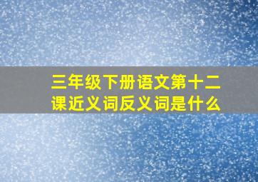 三年级下册语文第十二课近义词反义词是什么