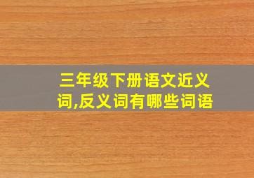 三年级下册语文近义词,反义词有哪些词语