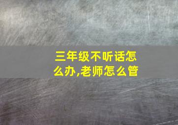 三年级不听话怎么办,老师怎么管