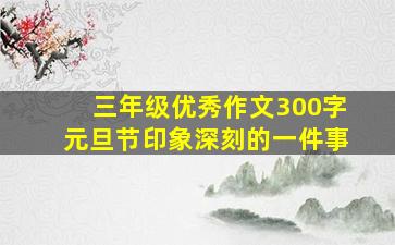 三年级优秀作文300字元旦节印象深刻的一件事