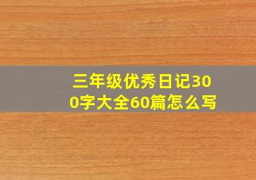 三年级优秀日记300字大全60篇怎么写