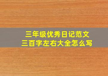 三年级优秀日记范文三百字左右大全怎么写