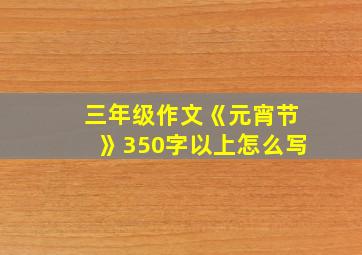 三年级作文《元宵节》350字以上怎么写