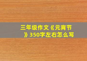 三年级作文《元宵节》350字左右怎么写