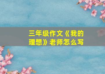 三年级作文《我的理想》老师怎么写