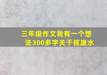 三年级作文我有一个想法300多字关于核废水