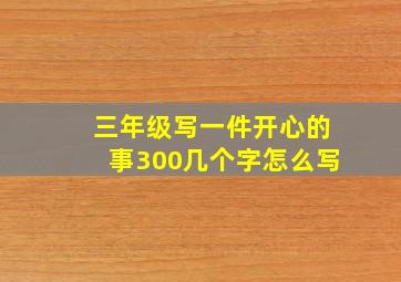 三年级写一件开心的事300几个字怎么写