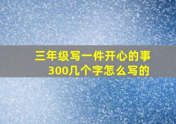 三年级写一件开心的事300几个字怎么写的