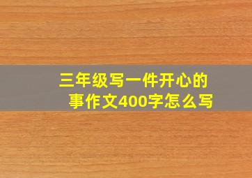 三年级写一件开心的事作文400字怎么写