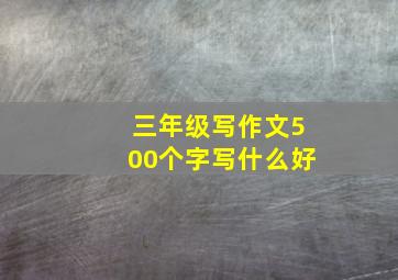 三年级写作文500个字写什么好