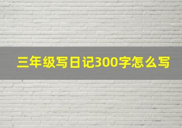 三年级写日记300字怎么写