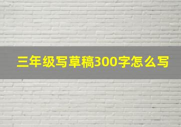 三年级写草稿300字怎么写