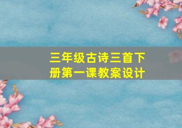 三年级古诗三首下册第一课教案设计