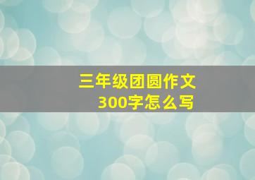 三年级团圆作文300字怎么写