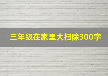 三年级在家里大扫除300字