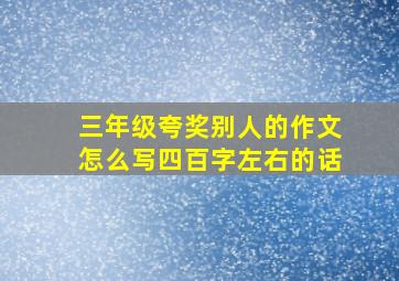 三年级夸奖别人的作文怎么写四百字左右的话