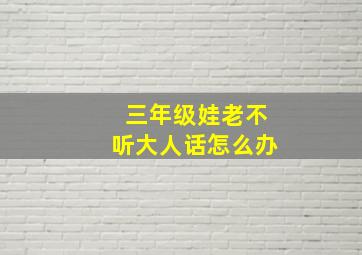 三年级娃老不听大人话怎么办