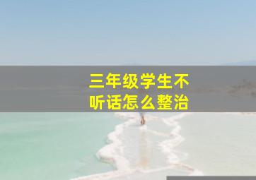 三年级学生不听话怎么整治