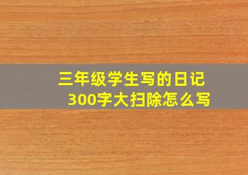 三年级学生写的日记300字大扫除怎么写