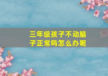 三年级孩子不动脑子正常吗怎么办呢