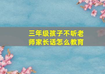 三年级孩子不听老师家长话怎么教育